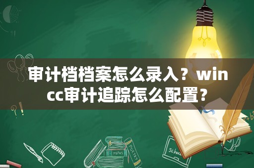 审计档档案怎么录入？wincc审计追踪怎么配置？