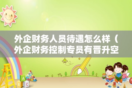 外企财务人员待遇怎么样（外企财务控制专员有晋升空间吗？）