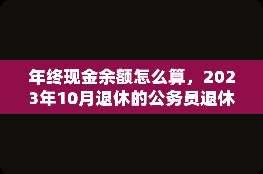 年终现金余额怎么算，2023年10月退休的公务员退休金怎么计算？