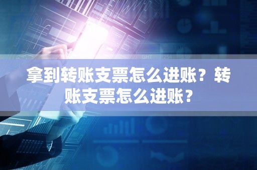 拿到转账支票怎么进账？转账支票怎么进账？
