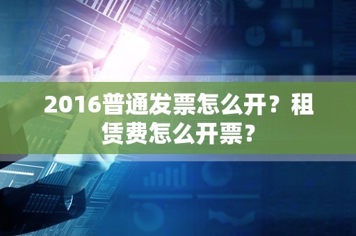 2016普通发票怎么开？租赁费怎么开票？
