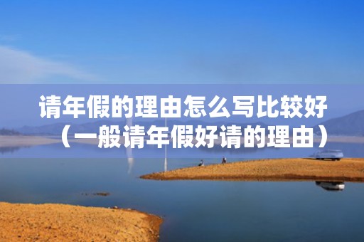 请年假的理由怎么写比较好（一般请年假好请的理由）