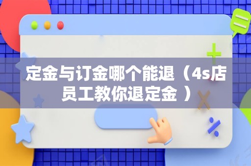 定金与订金哪个能退（4s店员工教你退定金 ）