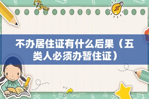 不办居住证有什么后果（五类人必须办暂住证）