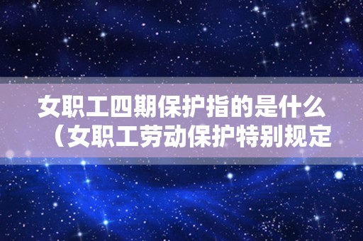 女职工四期保护指的是什么（女职工劳动保护特别规定）