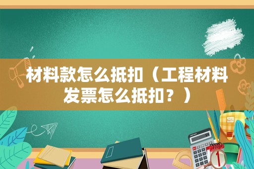 材料款怎么抵扣（工程材料发票怎么抵扣？）