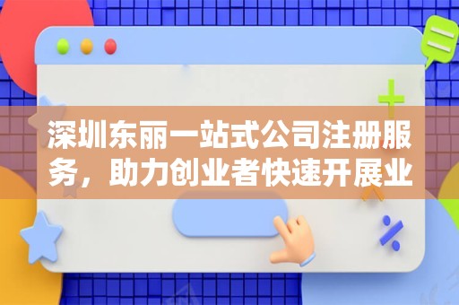 深圳东丽一站式公司注册服务，助力创业者快速开展业务