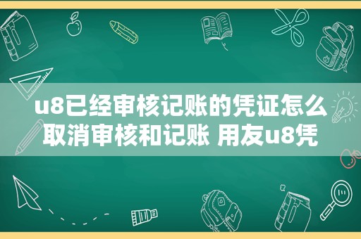 u8已经审核记账的凭证怎么取消审核和记账 用友u8凭证怎么取消记账？