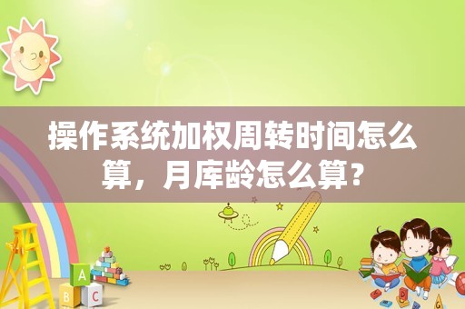操作系统加权周转时间怎么算，月库龄怎么算？