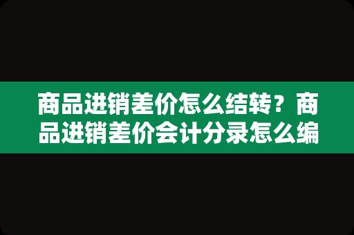 商品进销差价怎么结转？商品进销差价会计分录怎么编？