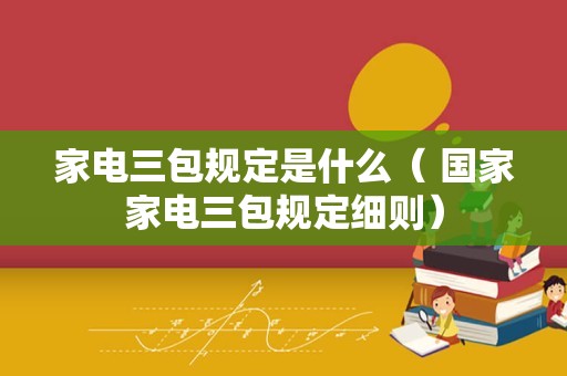 家电三包规定是什么（ 国家家电三包规定细则）
