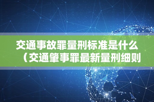 交通事故罪量刑标准是什么（交通肇事罪最新量刑细则）