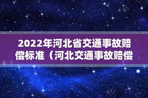 2022年河北省交通事故赔偿标准（河北交通事故赔偿标准最新）
