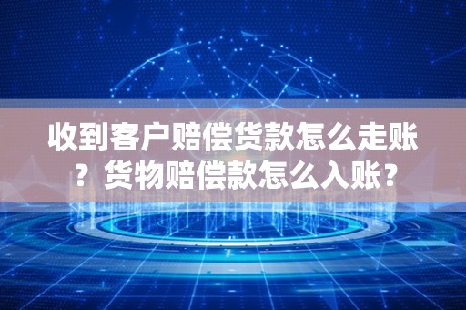收到客户赔偿货款怎么走账？货物赔偿款怎么入账？