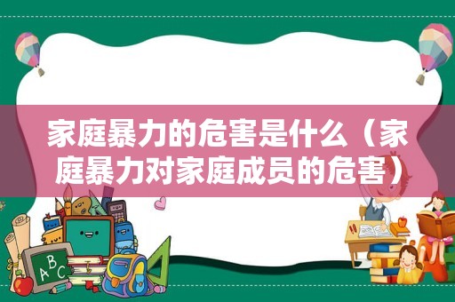 家庭暴力的危害是什么（家庭暴力对家庭成员的危害）