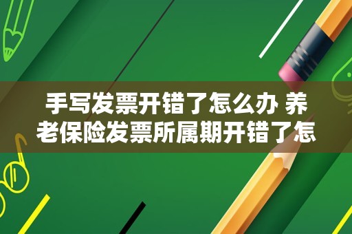 手写发票开错了怎么办 养老保险发票所属期开错了怎么办？