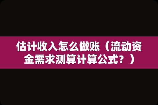 估计收入怎么做账（流动资金需求测算计算公式？）