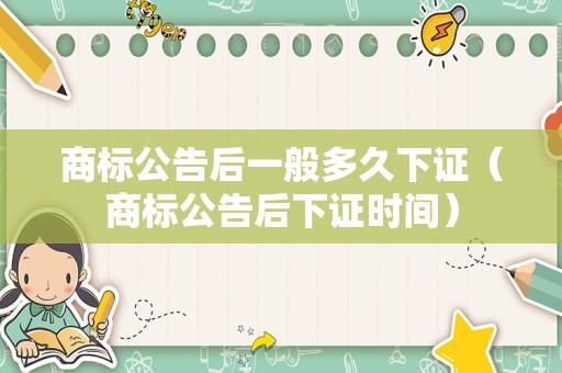商标公告后一般多久下证（商标公告后下证时间）