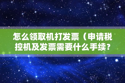 怎么领取机打发票（申请税控机及发票需要什么手续？）