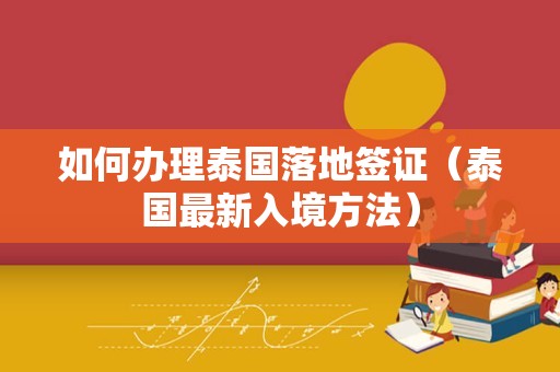 如何办理泰国落地签证（泰国最新入境方法）