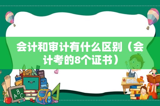 会计和审计有什么区别（会计考的8个证书）