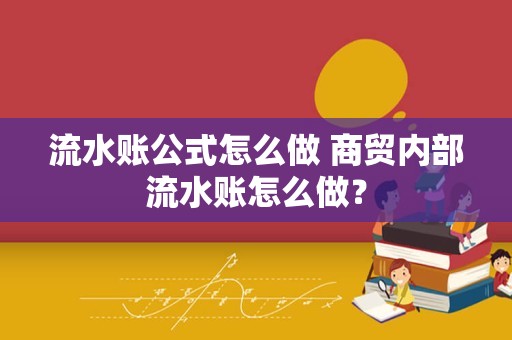 流水账公式怎么做 商贸内部流水账怎么做？