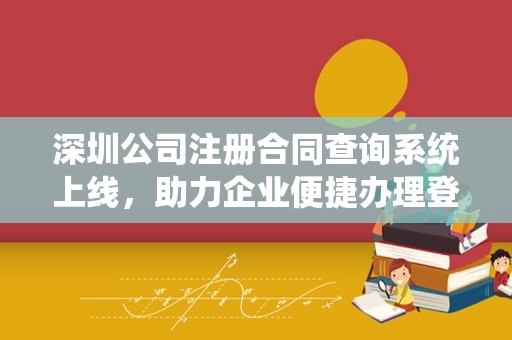 深圳公司注册合同查询系统上线，助力企业便捷办理登记手续