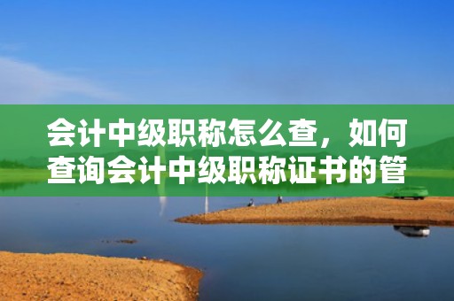 会计中级职称怎么查，如何查询会计中级职称证书的管理号？