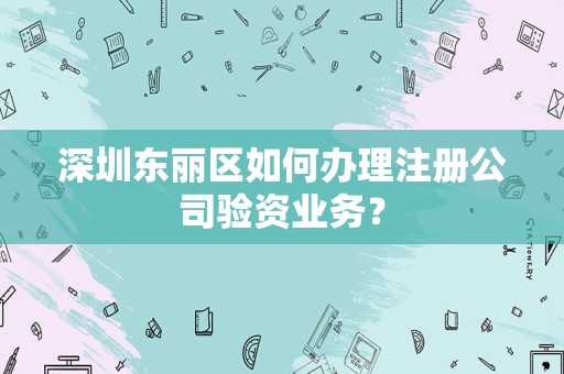 深圳东丽区如何办理注册公司验资业务？