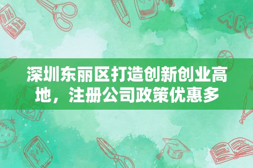 深圳东丽区打造创新创业高地，注册公司政策优惠多