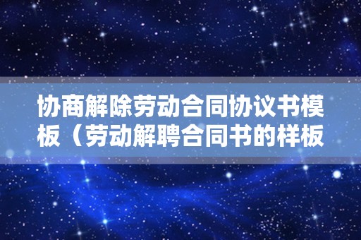 协商解除劳动合同协议书模板（劳动解聘合同书的样板）