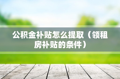 公积金补贴怎么提取（领租房补贴的条件）