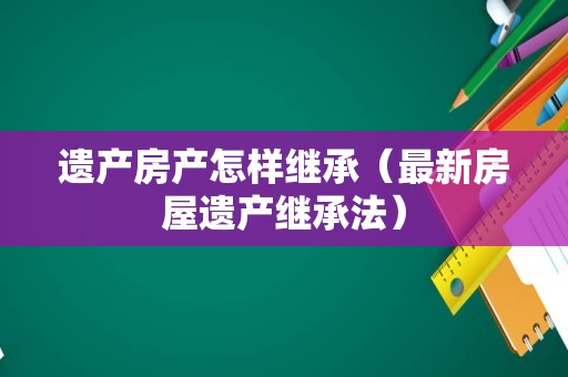 遗产房产怎样继承（最新房屋遗产继承法）