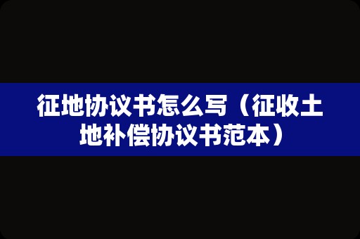 征地协议书怎么写（征收土地补偿协议书范本）
