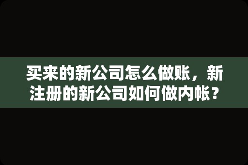 买来的新公司怎么做账，新注册的新公司如何做内帐？