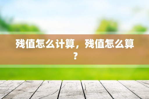 残值怎么计算，残值怎么算？
