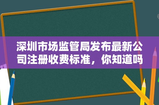 深圳市场监管局发布最新公司注册收费标准，你知道吗？