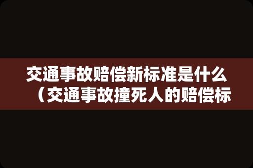 交通事故赔偿新标准是什么（交通事故撞死人的赔偿标准）