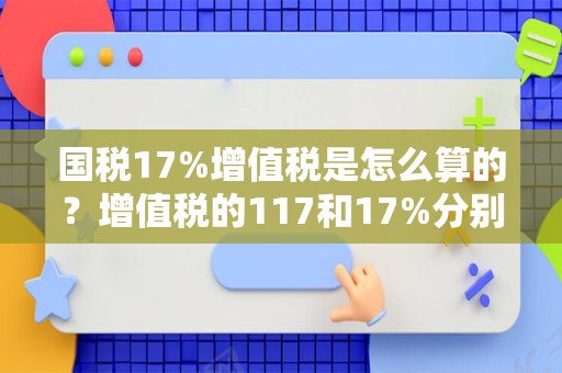 国税17%增值税是怎么算的？增值税的117和17%分别是什么？