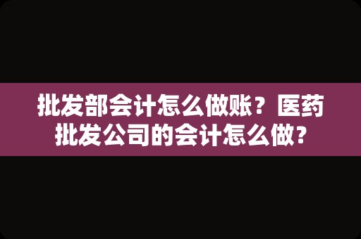 批发部会计怎么做账？医药批发公司的会计怎么做？
