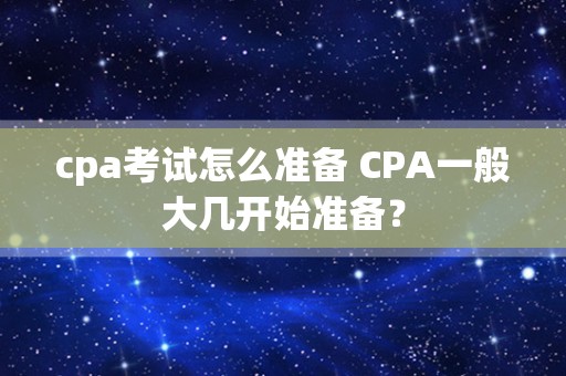 cpa考试怎么准备 CPA一般大几开始准备？