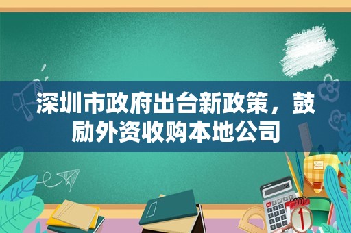 深圳市政府出台新政策，鼓励外资收购本地公司