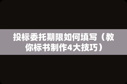 投标委托期限如何填写（教你标书制作4大技巧）