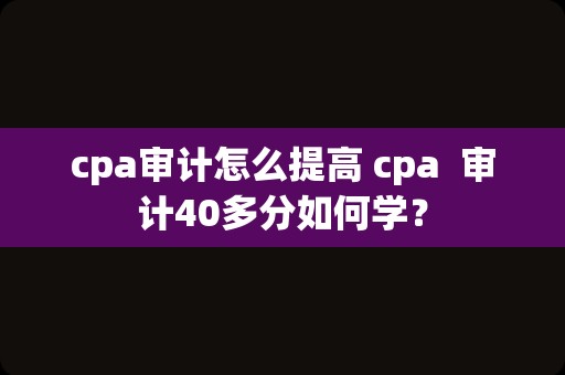 cpa审计怎么提高 cpa  审计40多分如何学？