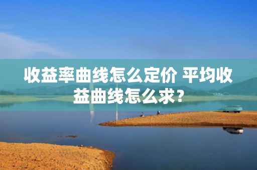 收益率曲线怎么定价 平均收益曲线怎么求？