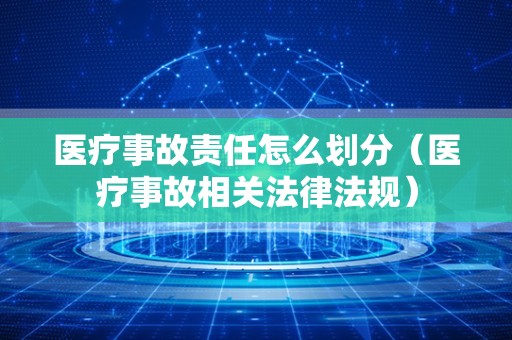 医疗事故责任怎么划分（医疗事故相关法律法规）
