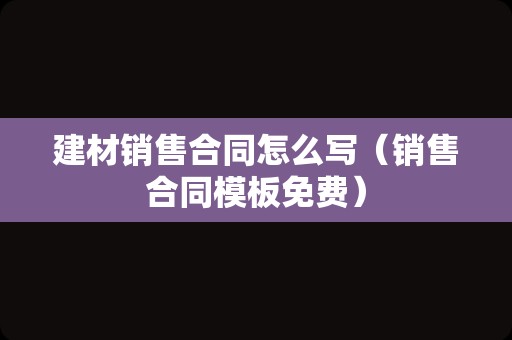 建材销售合同怎么写（销售合同模板免费）