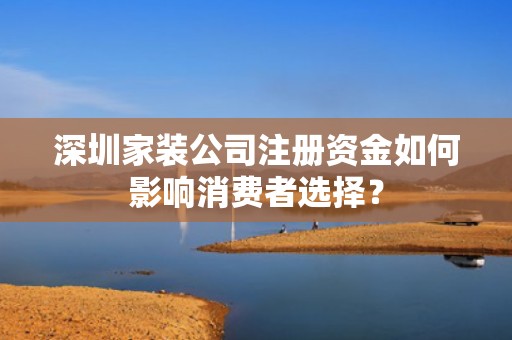 深圳家装公司注册资金如何影响消费者选择？