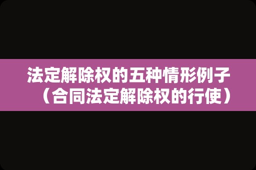 法定解除权的五种情形例子（合同法定解除权的行使）