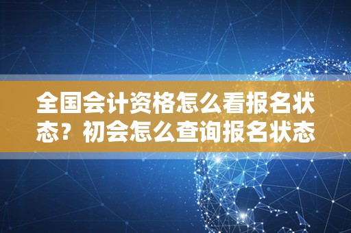全国会计资格怎么看报名状态？初会怎么查询报名状态？